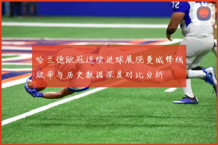 哈兰德欧冠连续进球展现曼城锋线效率与历史数据深度对比分析