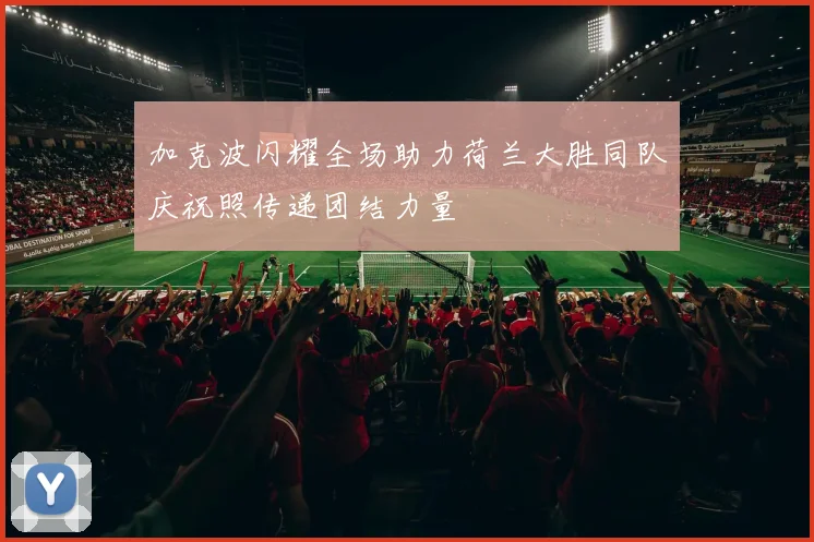 加克波闪耀全场助力荷兰大胜同队庆祝照传递团结力量