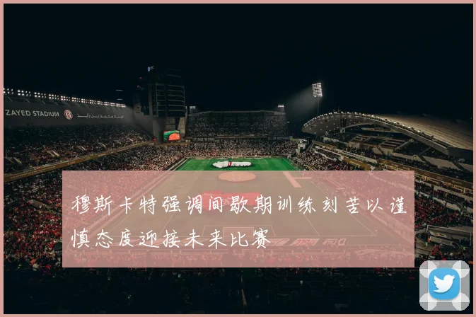 穆斯卡特强调间歇期训练刻苦以谨慎态度迎接未来比赛