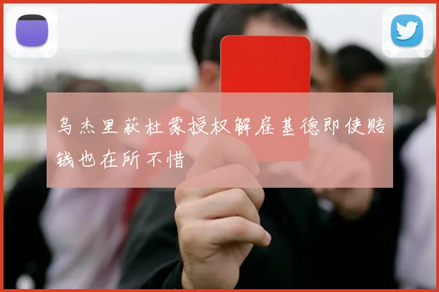 乌杰里获杜蒙授权解雇基德即使赔钱也在所不惜