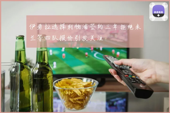 伊劳拉选择利物浦签约三年拒绝米兰等四队报价引发关注