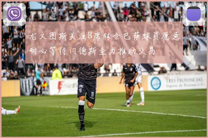 尤文图斯关注B席转会巴萨球员愿意耐心等待门德斯全力推动交易