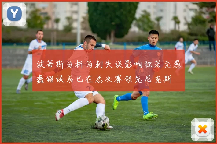 波蒂斯分析马刺失误影响称若无愚蠢错误或已在总决赛领先尼克斯