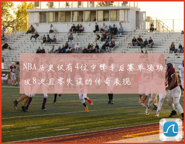 NBA历史仅有4位中锋季后赛单场助攻8次且零失误的传奇表现