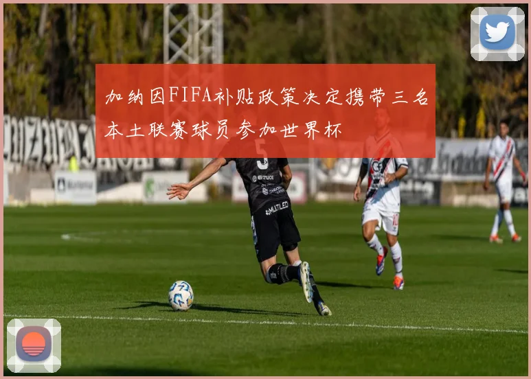 加纳因FIFA补贴政策决定携带三名本土联赛球员参加世界杯