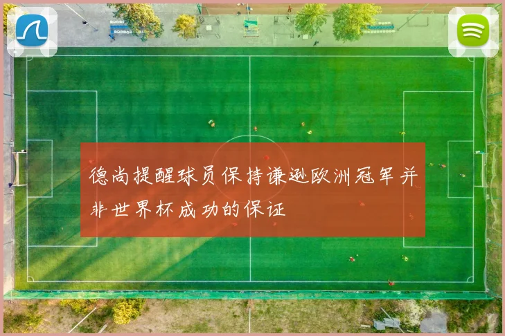 德尚提醒球员保持谦逊欧洲冠军并非世界杯成功的保证