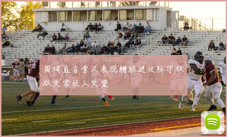 周琦直言索汉表现糟糕进攻防守双双失常让人失望