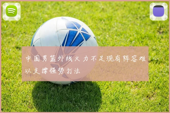 中国男篮外线火力不足现有阵容难以支撑强势打法