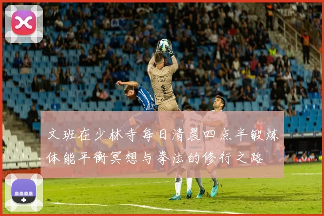 文班在少林寺每日清晨四点半锻炼体能平衡冥想与拳法的修行之路
