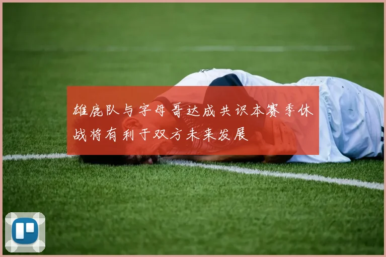 雄鹿队与字母哥达成共识本赛季休战将有利于双方未来发展