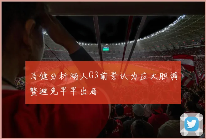 马健分析湖人G3前景认为应大胆调整避免早早出局