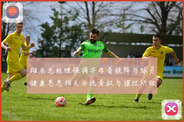 雄鹿总经理强调字母哥缺阵与球员健康息息相关非选秀权与摆烂所致