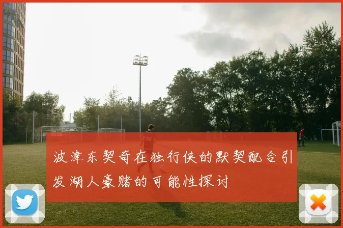 波津东契奇在独行侠的默契配合引发湖人豪赌的可能性探讨