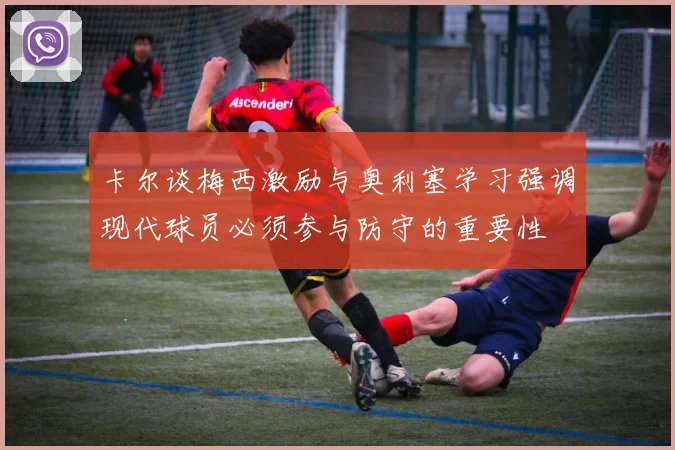 卡尔谈梅西激励与奥利塞学习强调现代球员必须参与防守的重要性