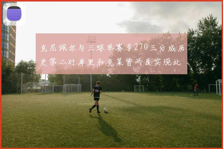 克尼佩尔与三球单赛季270三分成历史第二对库里和克莱曾两度实现此壮举