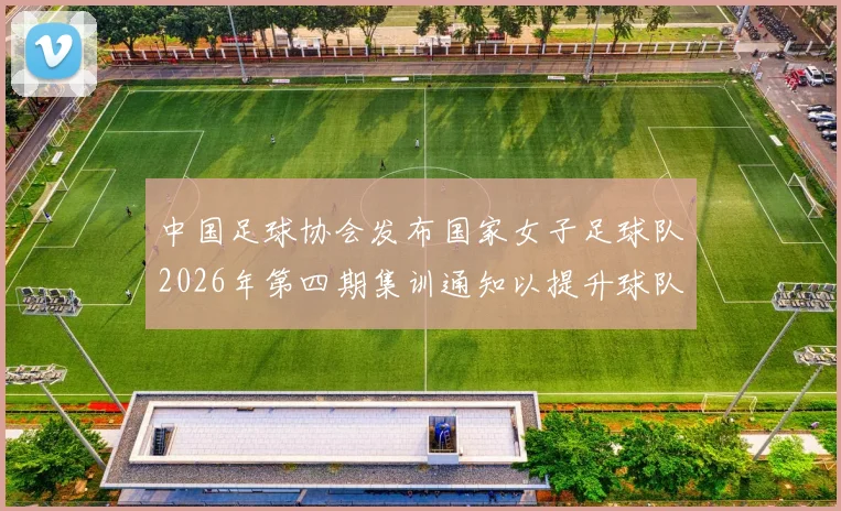 中国足球协会发布国家女子足球队2026年第四期集训通知以提升球队实力和备战水平