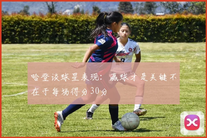 哈登谈球星表现：赢球才是关键不在于每场得分30分