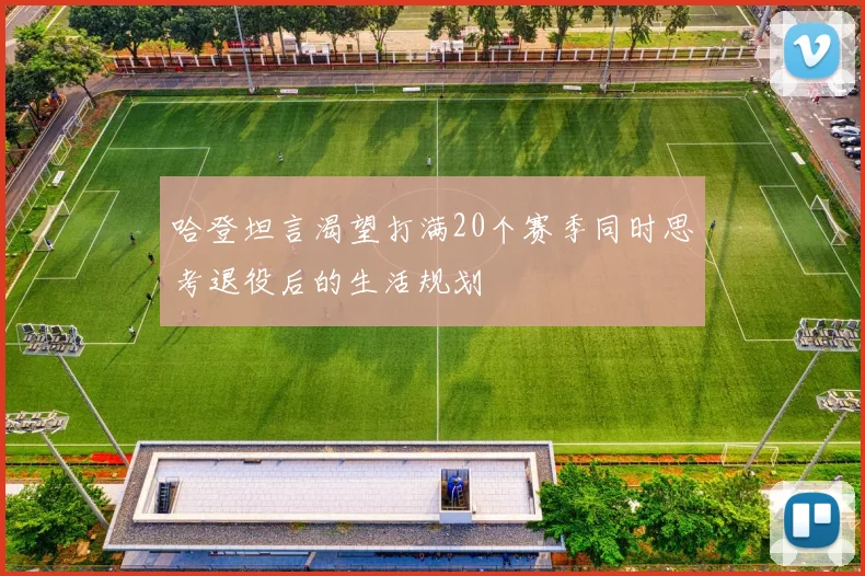 哈登坦言渴望打满20个赛季同时思考退役后的生活规划