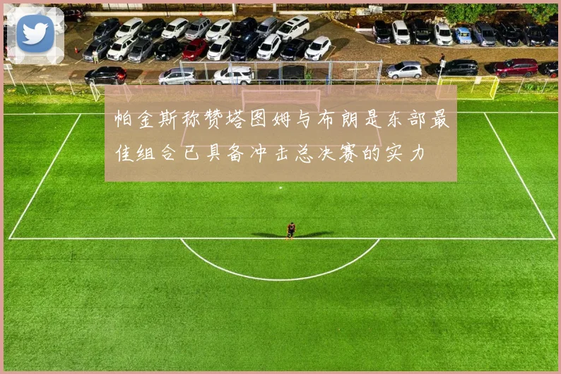 帕金斯称赞塔图姆与布朗是东部最佳组合已具备冲击总决赛的实力