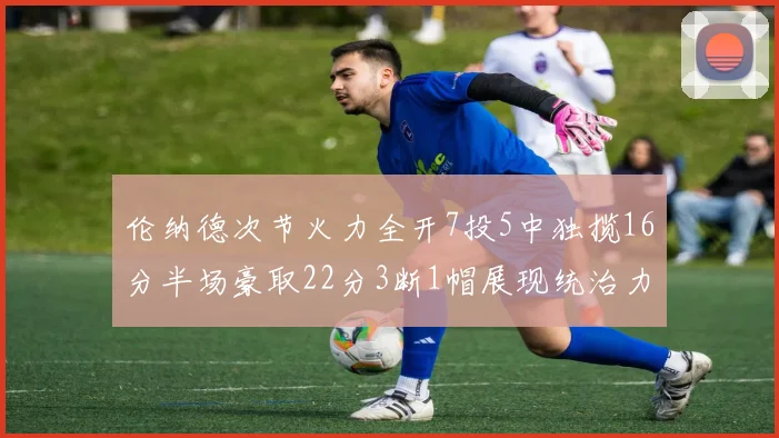 伦纳德次节火力全开7投5中独揽16分半场豪取22分3断1帽展现统治力