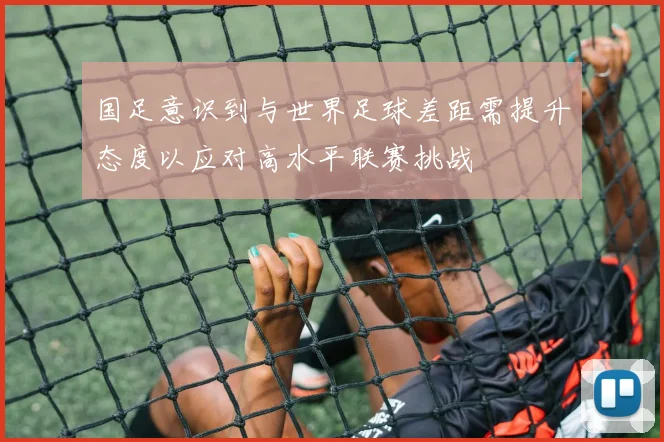 国足意识到与世界足球差距需提升态度以应对高水平联赛挑战