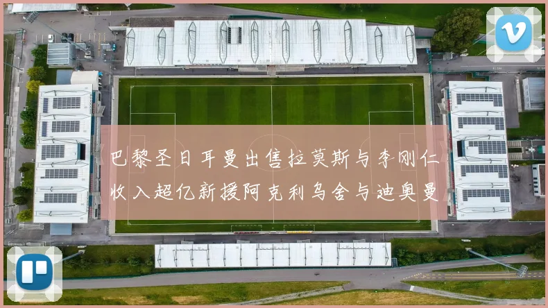 巴黎圣日耳曼出售拉莫斯与李刚仁收入超亿新援阿克利乌舍与迪奥曼德即将加盟