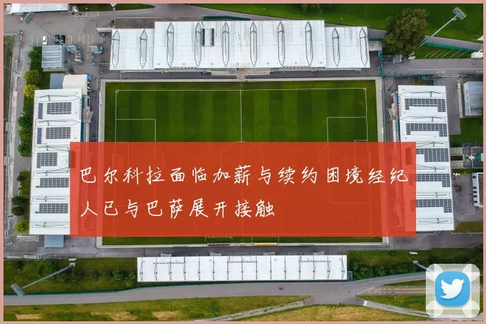 巴尔科拉面临加薪与续约困境经纪人已与巴萨展开接触