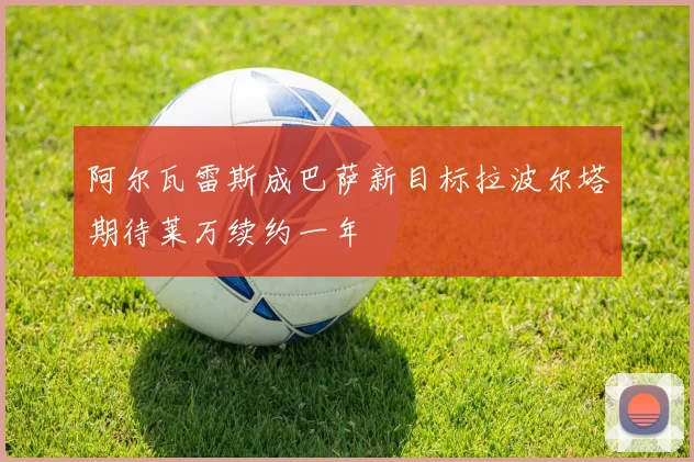 阿尔瓦雷斯成巴萨新目标拉波尔塔期待莱万续约一年