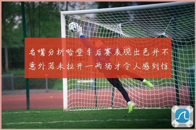 名嘴分析哈登季后赛表现出色并不意外若未拉开一两场才令人感到惊讶