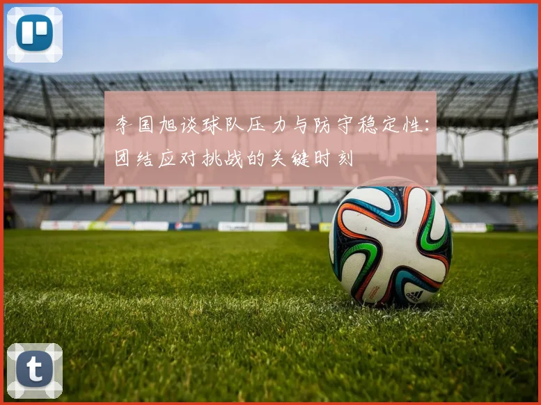 李国旭谈球队压力与防守稳定性：团结应对挑战的关键时刻